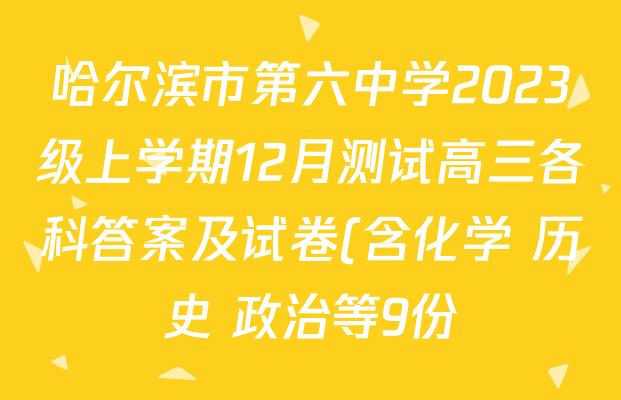 哈尔滨市第六中学2023级上学期12月测试高三各科答案及试卷(含化学 历史 政治等9份) 哈尔滨市第六中学2023级上学期12月测试高三各科答案及试卷(含化学 历史 政治等9份)